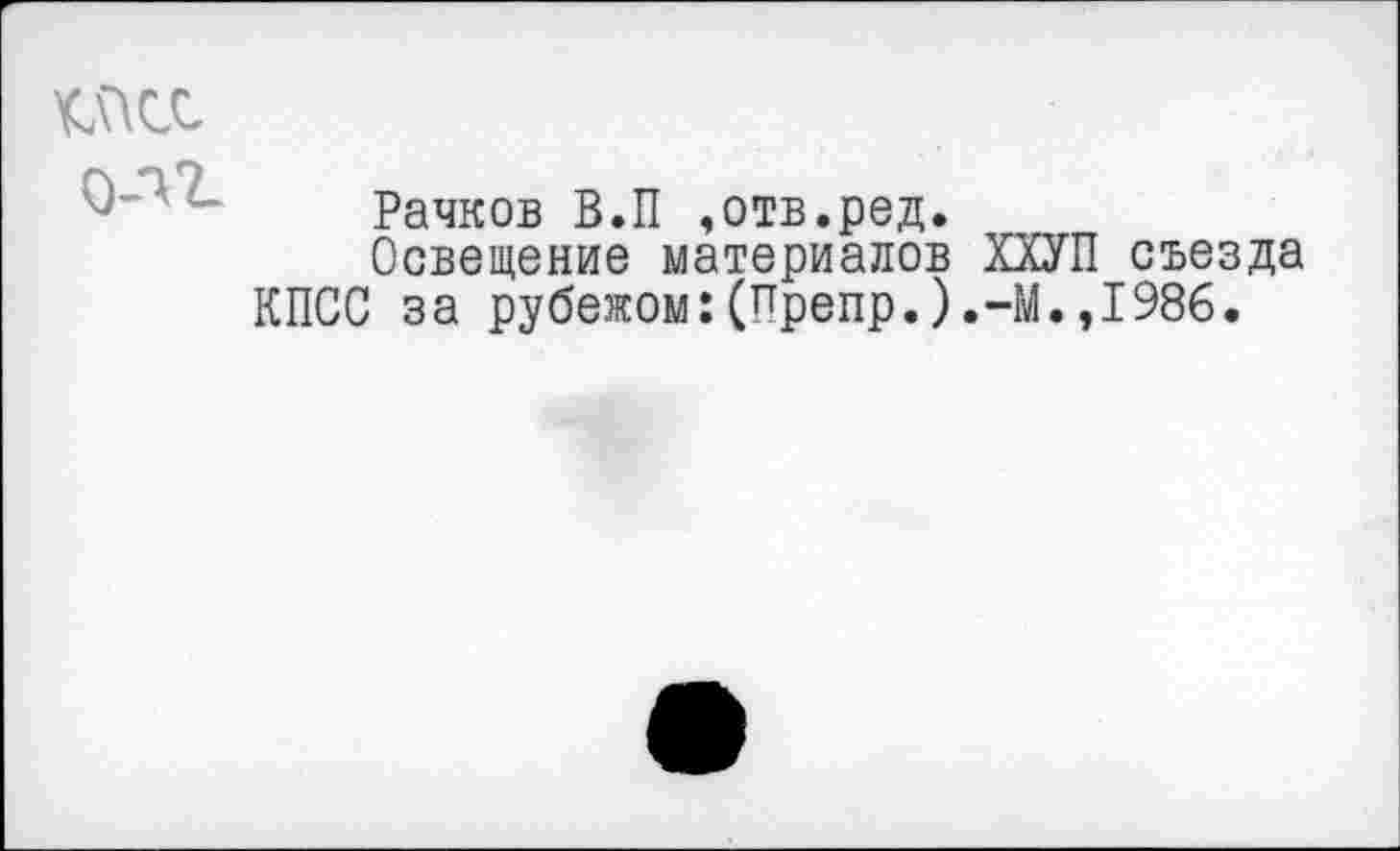 ﻿да
ОЛ 2.
Рачков В.П ,отв.ред.
Освещение материалов ХХУП съезда КПСС за рубежом:(Препр.).-М.,1986.